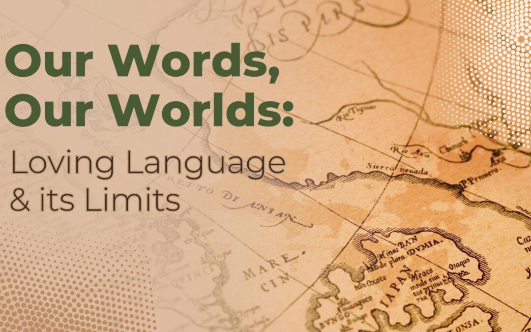 Our Words, Our Worlds: Loving Language & Its Limits